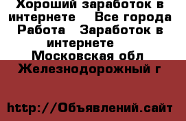 Хороший заработок в интернете. - Все города Работа » Заработок в интернете   . Московская обл.,Железнодорожный г.